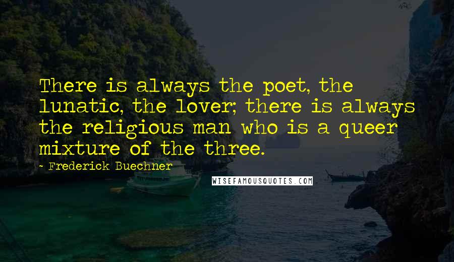 Frederick Buechner Quotes: There is always the poet, the lunatic, the lover; there is always the religious man who is a queer mixture of the three.