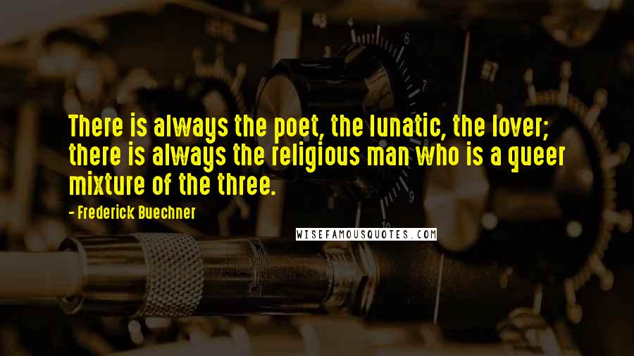 Frederick Buechner Quotes: There is always the poet, the lunatic, the lover; there is always the religious man who is a queer mixture of the three.