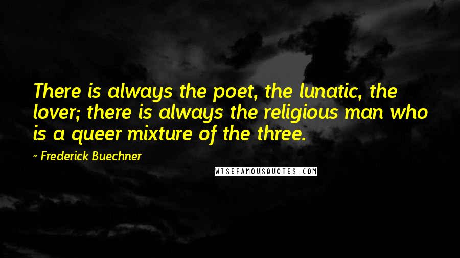 Frederick Buechner Quotes: There is always the poet, the lunatic, the lover; there is always the religious man who is a queer mixture of the three.