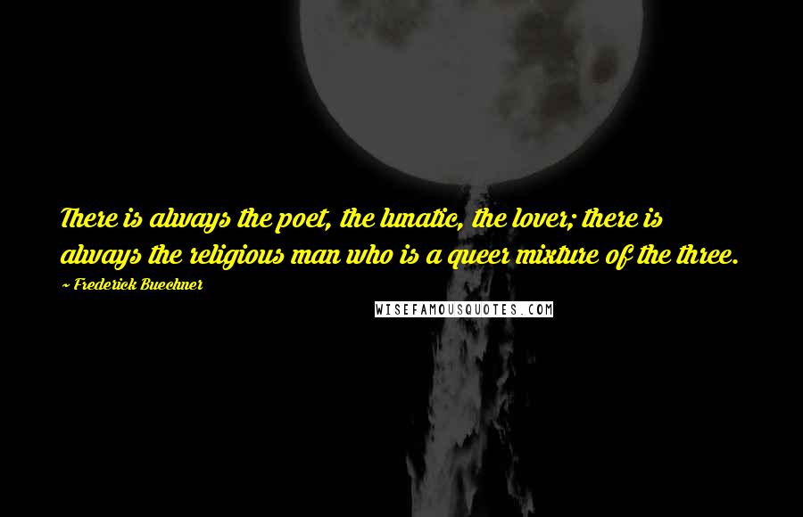 Frederick Buechner Quotes: There is always the poet, the lunatic, the lover; there is always the religious man who is a queer mixture of the three.