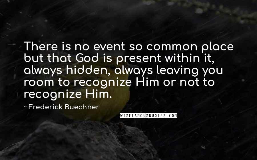 Frederick Buechner Quotes: There is no event so common place but that God is present within it, always hidden, always leaving you room to recognize Him or not to recognize Him.