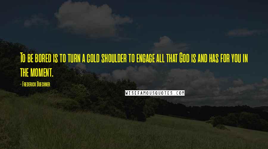Frederick Buechner Quotes: To be bored is to turn a cold shoulder to engage all that God is and has for you in the moment.