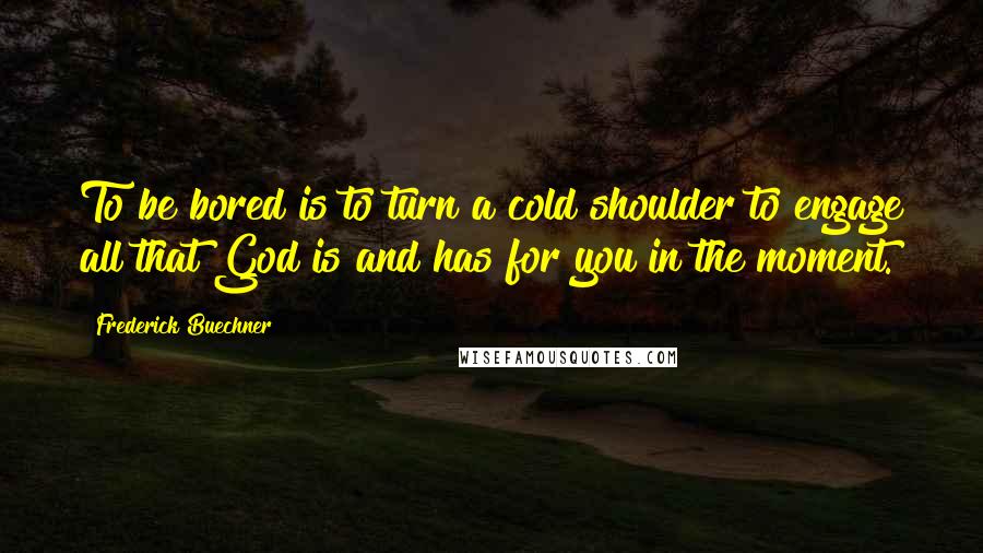 Frederick Buechner Quotes: To be bored is to turn a cold shoulder to engage all that God is and has for you in the moment.