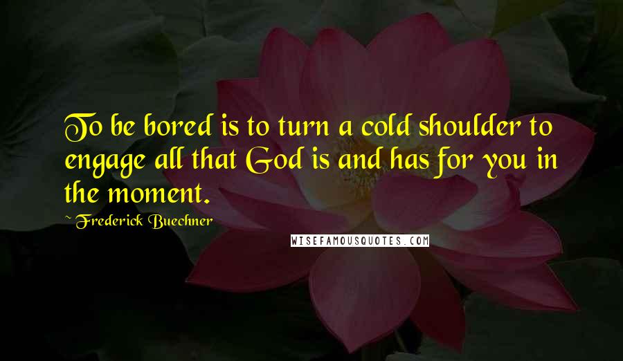 Frederick Buechner Quotes: To be bored is to turn a cold shoulder to engage all that God is and has for you in the moment.