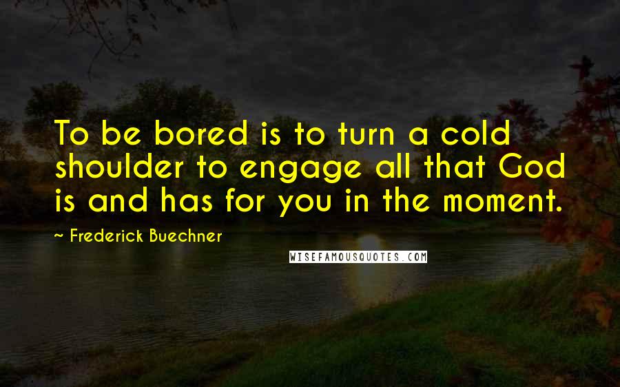 Frederick Buechner Quotes: To be bored is to turn a cold shoulder to engage all that God is and has for you in the moment.