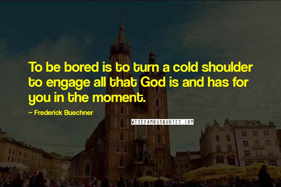 Frederick Buechner Quotes: To be bored is to turn a cold shoulder to engage all that God is and has for you in the moment.