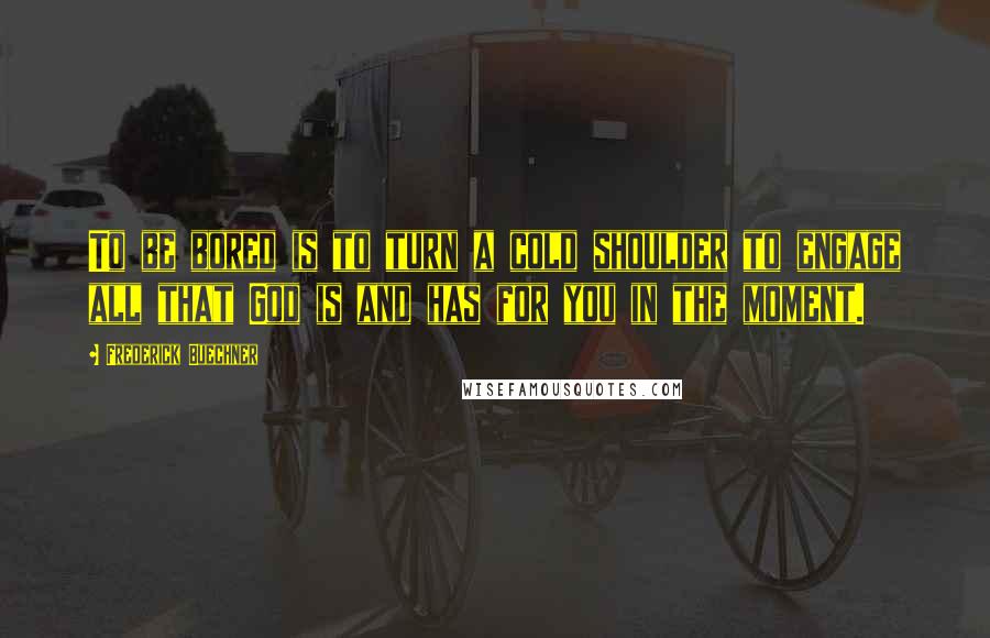 Frederick Buechner Quotes: To be bored is to turn a cold shoulder to engage all that God is and has for you in the moment.