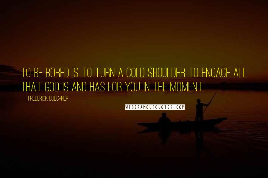 Frederick Buechner Quotes: To be bored is to turn a cold shoulder to engage all that God is and has for you in the moment.
