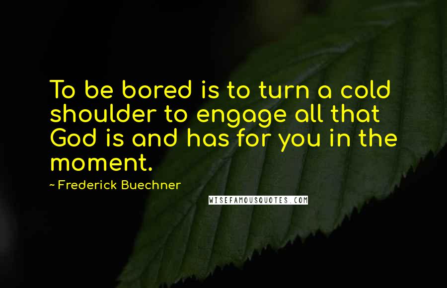Frederick Buechner Quotes: To be bored is to turn a cold shoulder to engage all that God is and has for you in the moment.