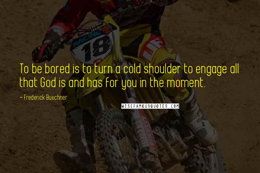 Frederick Buechner Quotes: To be bored is to turn a cold shoulder to engage all that God is and has for you in the moment.
