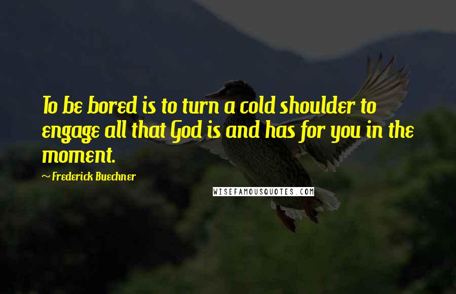 Frederick Buechner Quotes: To be bored is to turn a cold shoulder to engage all that God is and has for you in the moment.