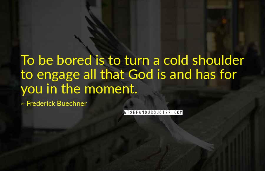 Frederick Buechner Quotes: To be bored is to turn a cold shoulder to engage all that God is and has for you in the moment.
