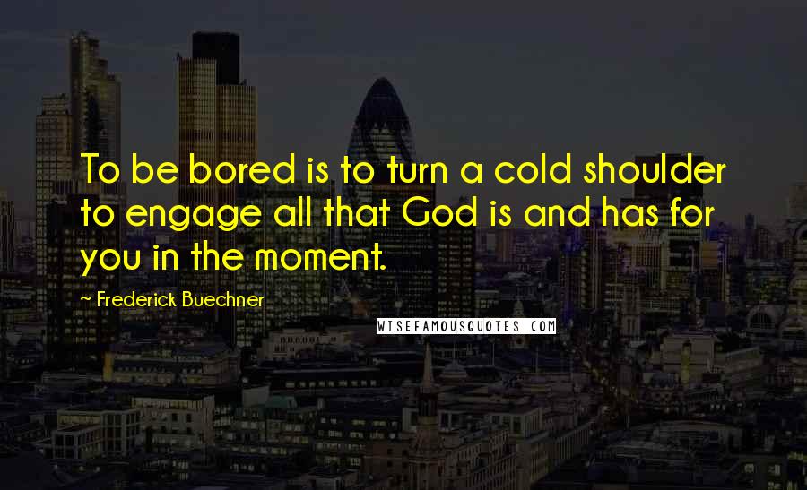 Frederick Buechner Quotes: To be bored is to turn a cold shoulder to engage all that God is and has for you in the moment.