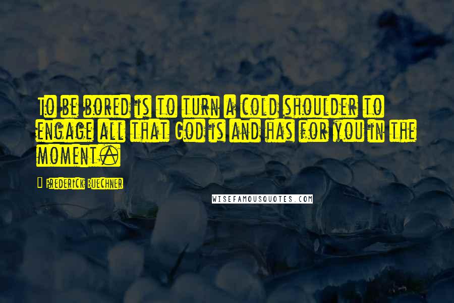 Frederick Buechner Quotes: To be bored is to turn a cold shoulder to engage all that God is and has for you in the moment.