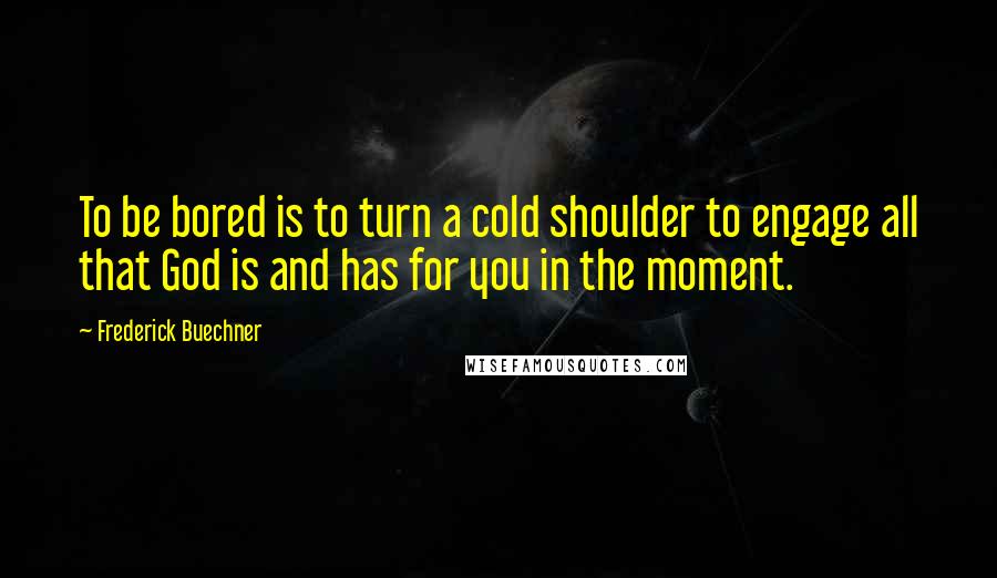 Frederick Buechner Quotes: To be bored is to turn a cold shoulder to engage all that God is and has for you in the moment.