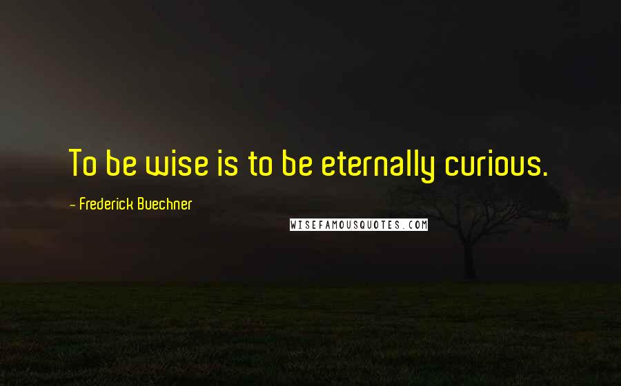 Frederick Buechner Quotes: To be wise is to be eternally curious.