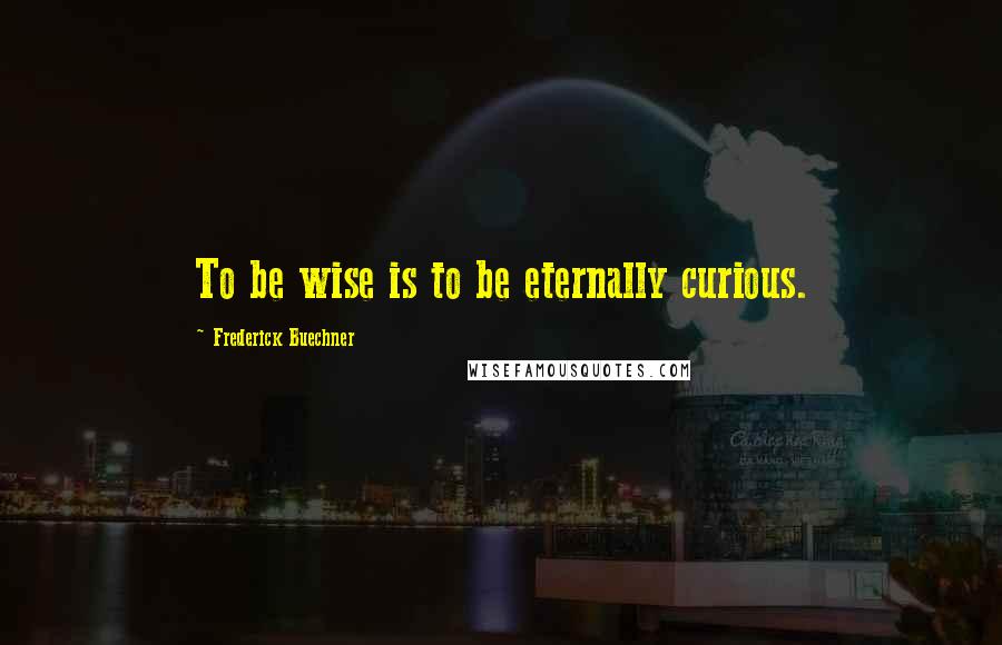 Frederick Buechner Quotes: To be wise is to be eternally curious.