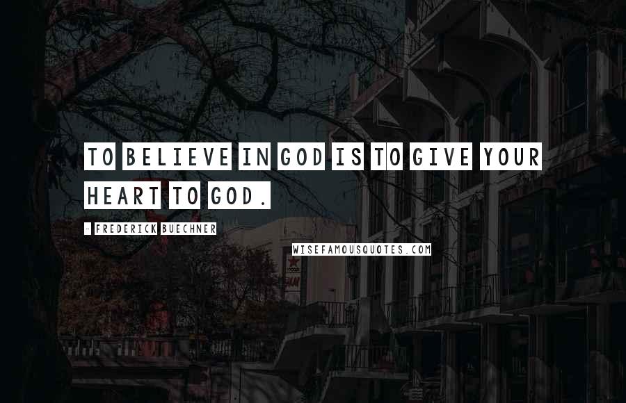 Frederick Buechner Quotes: To believe in God is to give your heart to God.