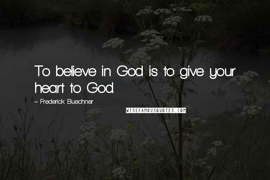 Frederick Buechner Quotes: To believe in God is to give your heart to God.