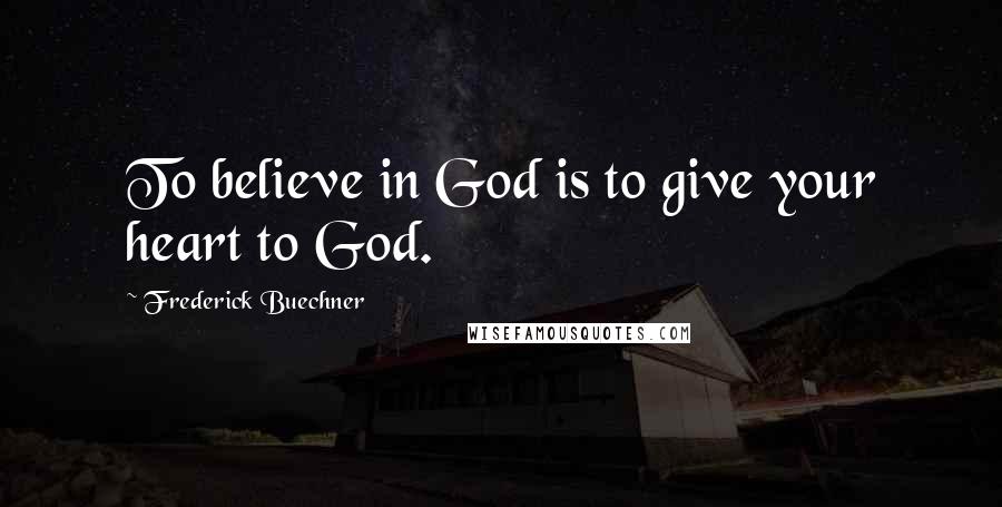 Frederick Buechner Quotes: To believe in God is to give your heart to God.