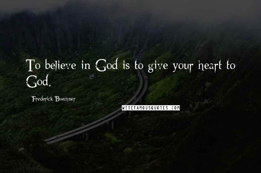 Frederick Buechner Quotes: To believe in God is to give your heart to God.