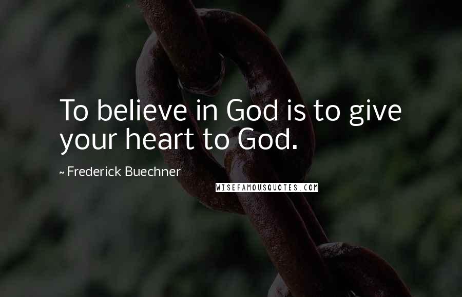 Frederick Buechner Quotes: To believe in God is to give your heart to God.