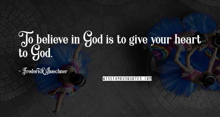 Frederick Buechner Quotes: To believe in God is to give your heart to God.