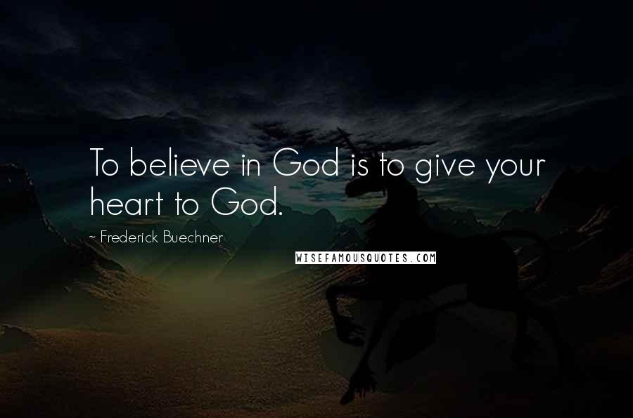 Frederick Buechner Quotes: To believe in God is to give your heart to God.