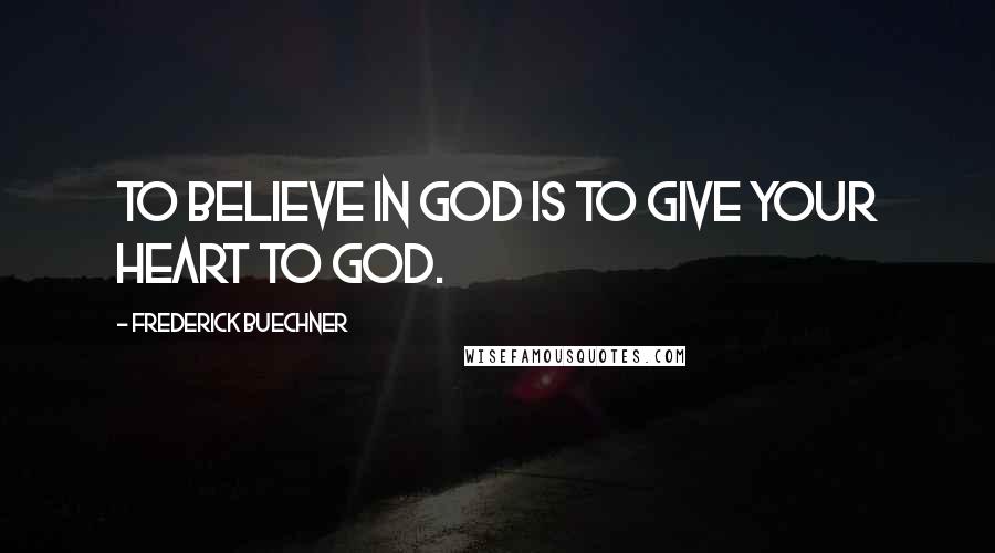 Frederick Buechner Quotes: To believe in God is to give your heart to God.