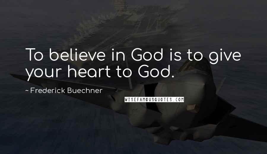 Frederick Buechner Quotes: To believe in God is to give your heart to God.