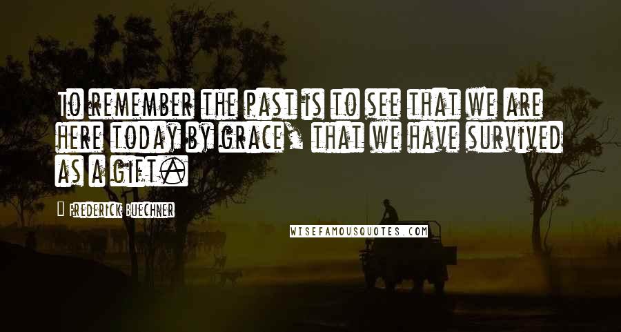 Frederick Buechner Quotes: To remember the past is to see that we are here today by grace, that we have survived as a gift.