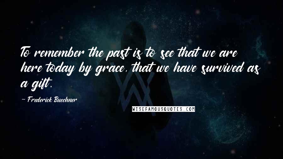 Frederick Buechner Quotes: To remember the past is to see that we are here today by grace, that we have survived as a gift.