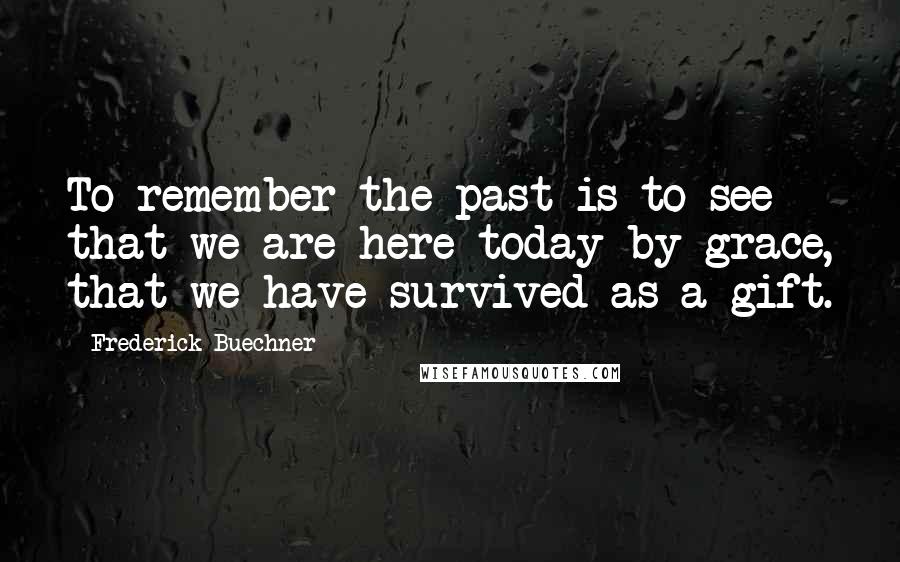 Frederick Buechner Quotes: To remember the past is to see that we are here today by grace, that we have survived as a gift.