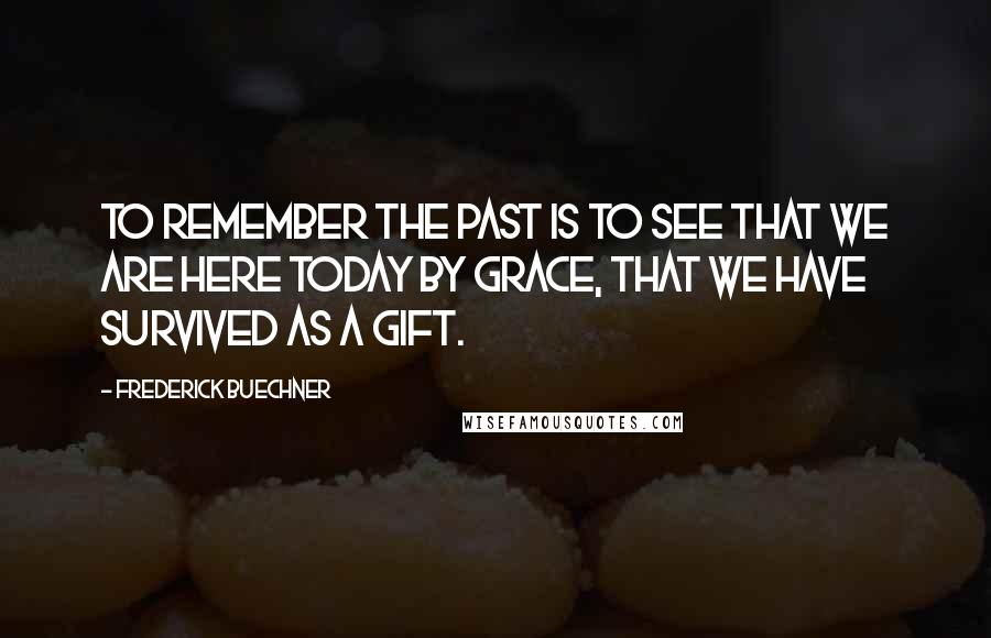 Frederick Buechner Quotes: To remember the past is to see that we are here today by grace, that we have survived as a gift.