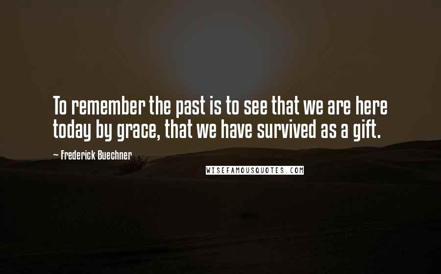 Frederick Buechner Quotes: To remember the past is to see that we are here today by grace, that we have survived as a gift.