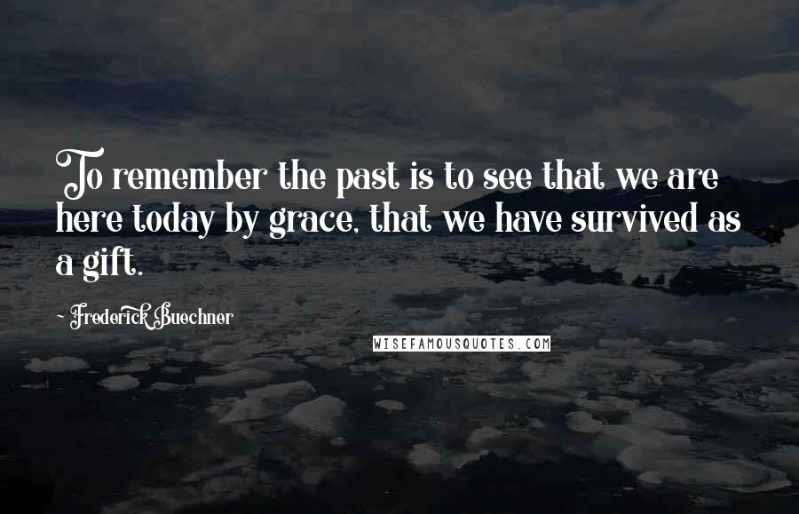 Frederick Buechner Quotes: To remember the past is to see that we are here today by grace, that we have survived as a gift.