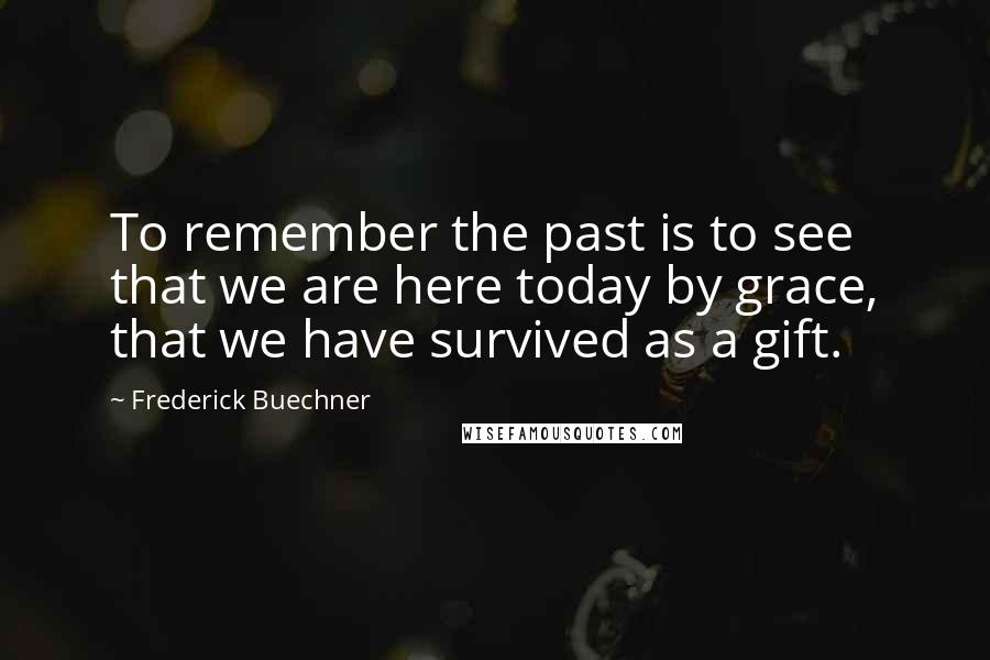 Frederick Buechner Quotes: To remember the past is to see that we are here today by grace, that we have survived as a gift.