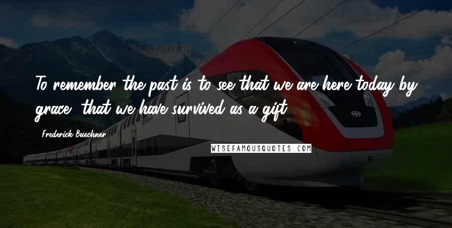 Frederick Buechner Quotes: To remember the past is to see that we are here today by grace, that we have survived as a gift.