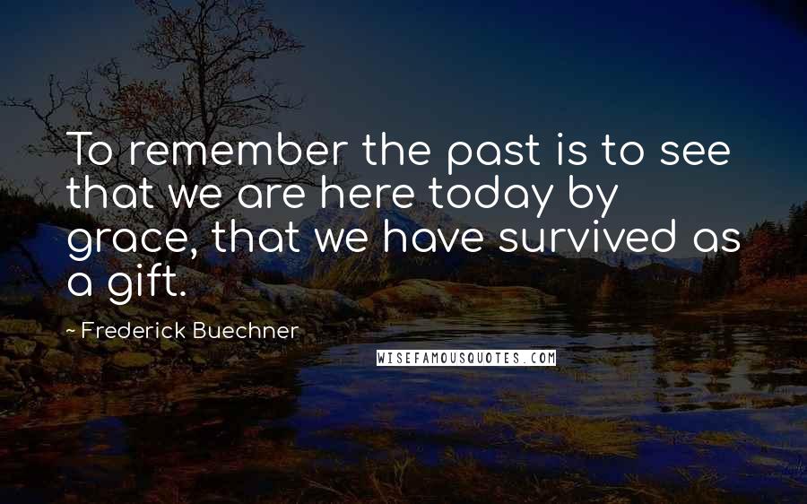 Frederick Buechner Quotes: To remember the past is to see that we are here today by grace, that we have survived as a gift.