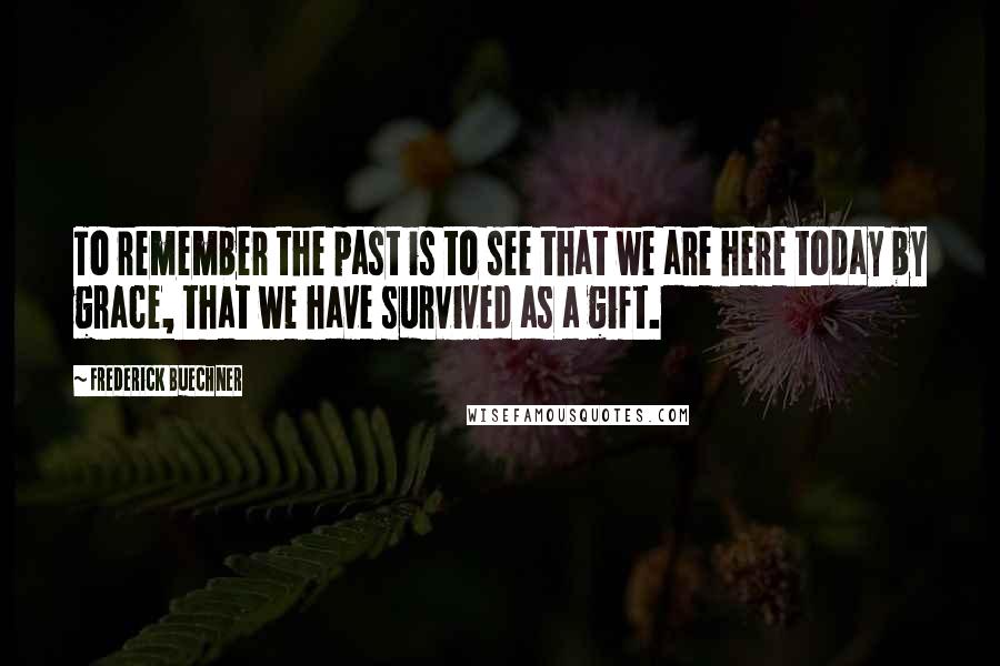 Frederick Buechner Quotes: To remember the past is to see that we are here today by grace, that we have survived as a gift.