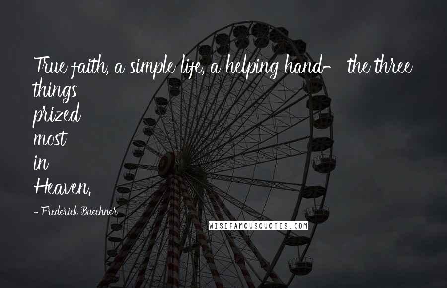 Frederick Buechner Quotes: True faith, a simple life, a helping hand- the three things prized most in Heaven.