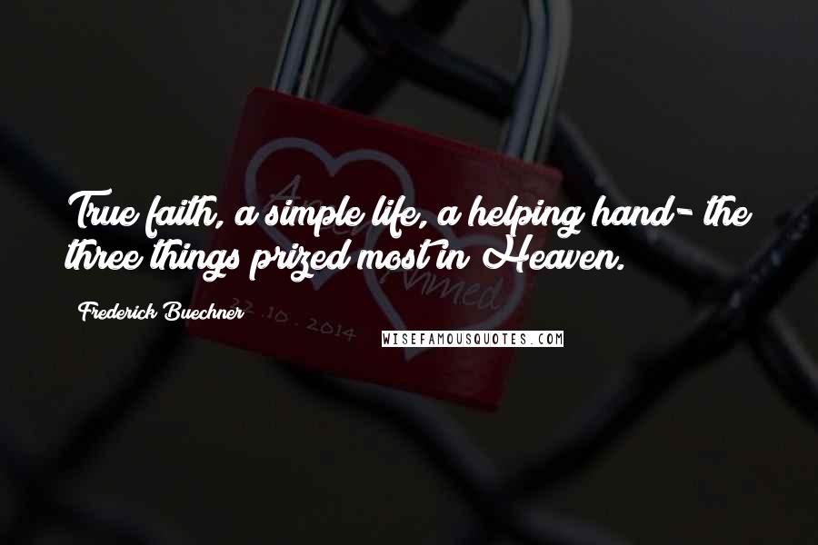 Frederick Buechner Quotes: True faith, a simple life, a helping hand- the three things prized most in Heaven.