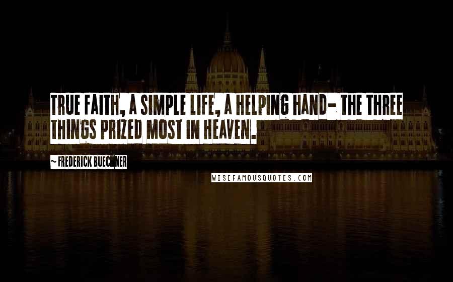 Frederick Buechner Quotes: True faith, a simple life, a helping hand- the three things prized most in Heaven.
