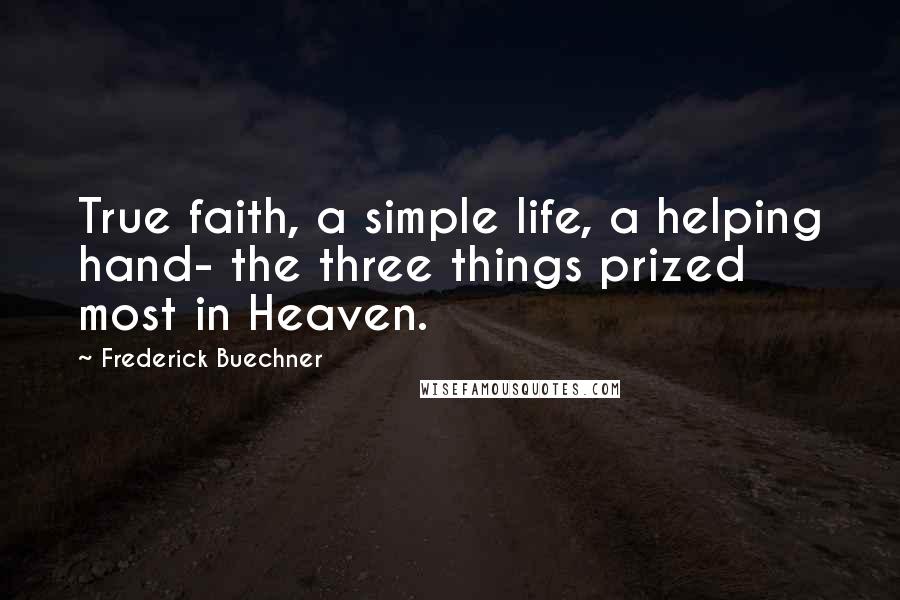 Frederick Buechner Quotes: True faith, a simple life, a helping hand- the three things prized most in Heaven.