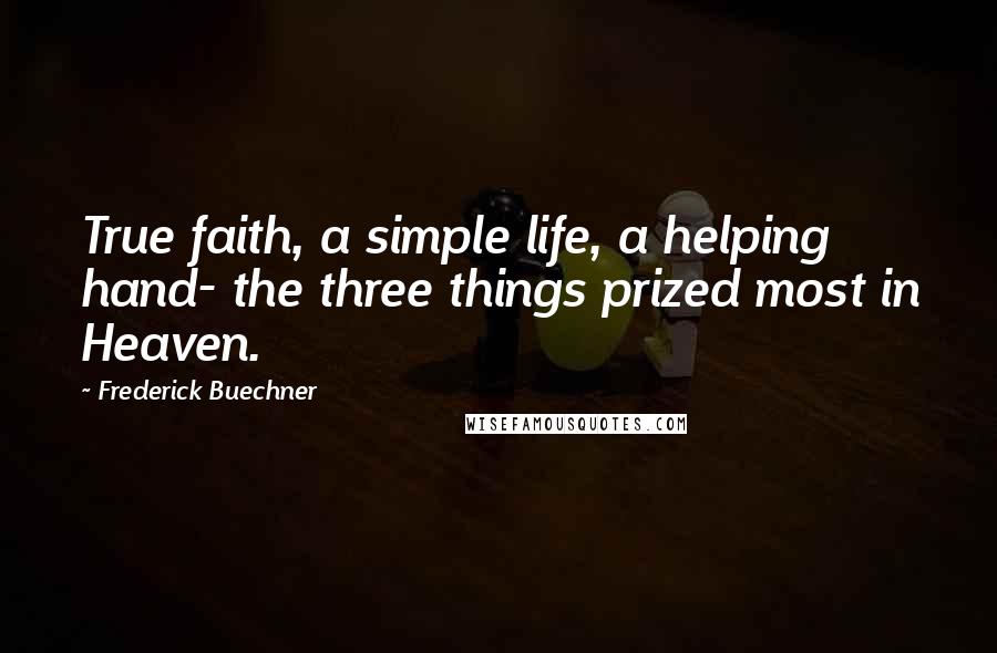 Frederick Buechner Quotes: True faith, a simple life, a helping hand- the three things prized most in Heaven.