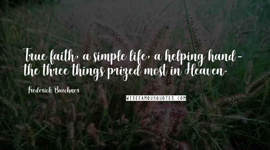 Frederick Buechner Quotes: True faith, a simple life, a helping hand- the three things prized most in Heaven.