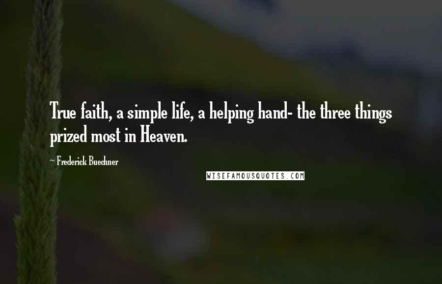 Frederick Buechner Quotes: True faith, a simple life, a helping hand- the three things prized most in Heaven.