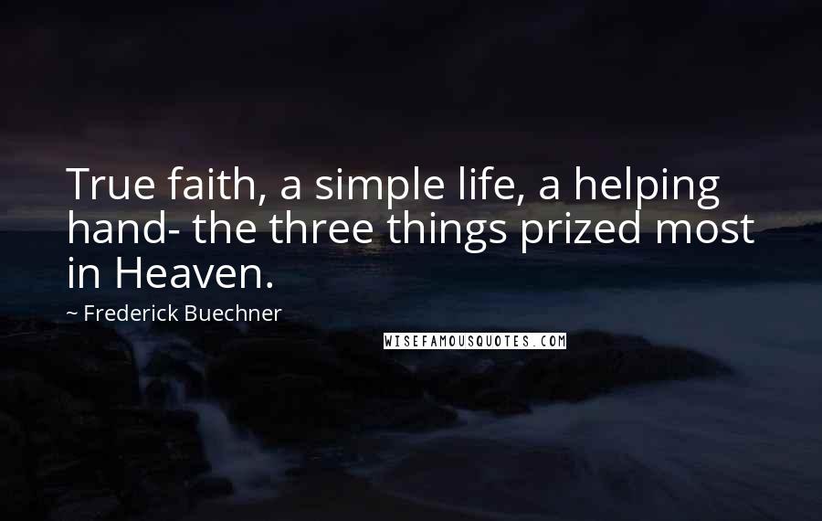 Frederick Buechner Quotes: True faith, a simple life, a helping hand- the three things prized most in Heaven.