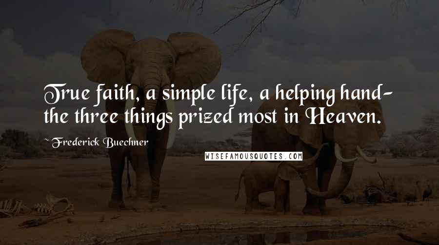 Frederick Buechner Quotes: True faith, a simple life, a helping hand- the three things prized most in Heaven.