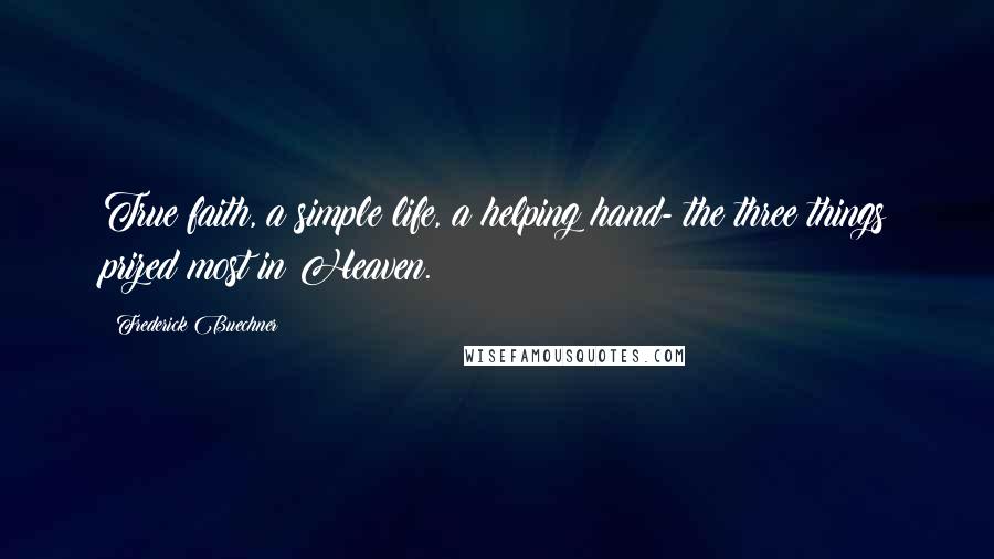 Frederick Buechner Quotes: True faith, a simple life, a helping hand- the three things prized most in Heaven.